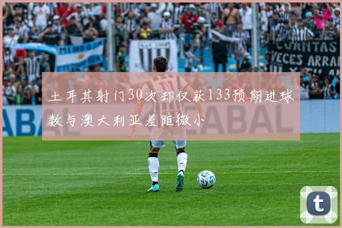 土耳其射门30次却仅获133预期进球数与澳大利亚差距微小