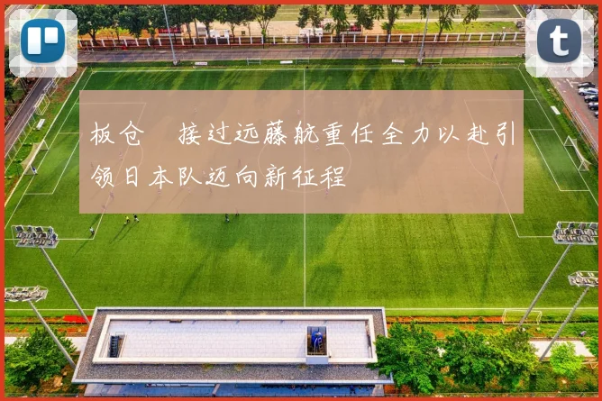 板仓滉接过远藤航重任全力以赴引领日本队迈向新征程