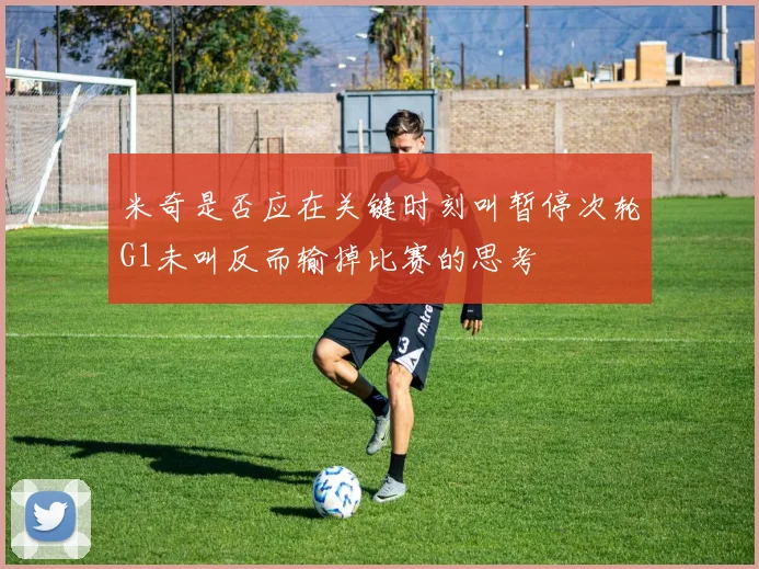 米奇是否应在关键时刻叫暂停次轮G1未叫反而输掉比赛的思考