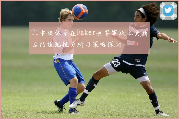 T1中路体系在Faker世界赛版本更新后的适配性分析与策略探讨