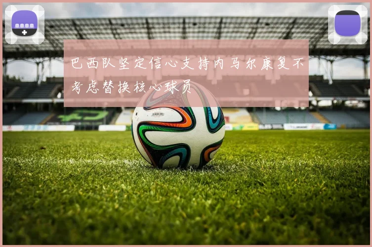 巴西队坚定信心支持内马尔康复不考虑替换核心球员