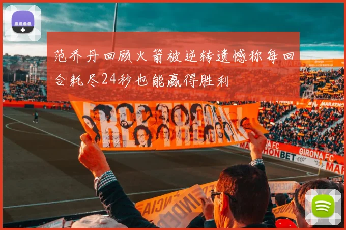 范乔丹回顾火箭被逆转遗憾称每回合耗尽24秒也能赢得胜利