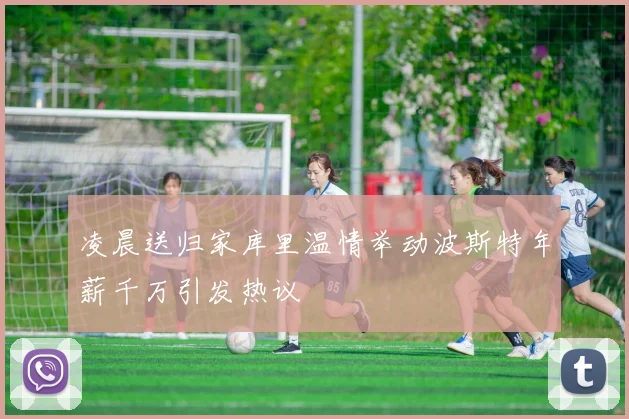 凌晨送归家库里温情举动波斯特年薪千万引发热议