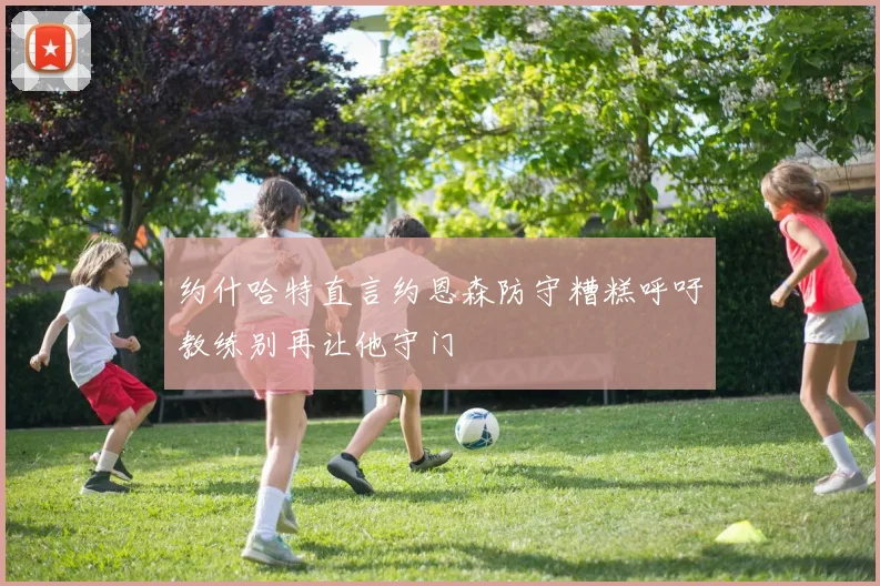 约什哈特直言约恩森防守糟糕呼吁教练别再让他守门