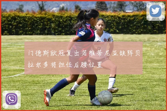 门德斯欧冠复出若维蒂尼亚缺阵贝拉尔多将担任后腰位置