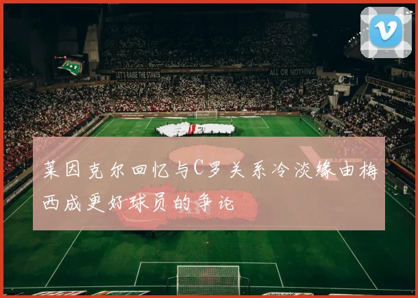 莱因克尔回忆与C罗关系冷淡缘由梅西成更好球员的争论