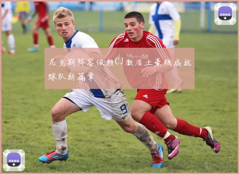 尼克斯阵容依赖CJ激活土豪线成就球队新篇章