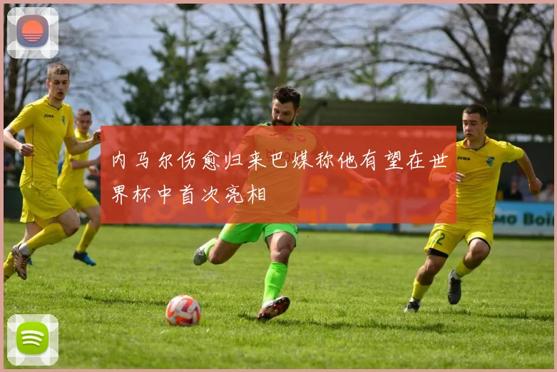 内马尔伤愈归来巴媒称他有望在世界杯中首次亮相