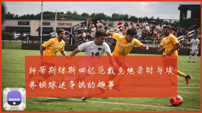 柯蒂斯琼斯回忆范戴克绝杀时与埃弗顿球迷争执的趣事