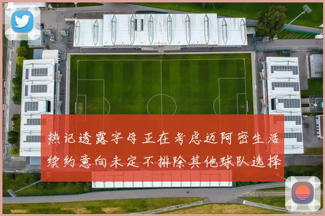 热记透露字母正在考虑迈阿密生活续约意向未定不排除其他球队选择