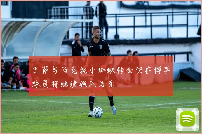 巴萨与马竞就小蜘蛛转会仍在博弈球员将继续施压马竞