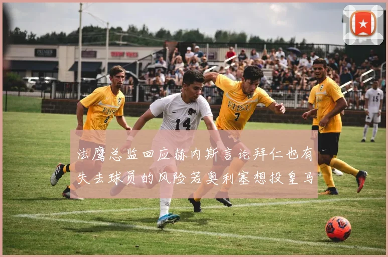 法鹰总监回应赫内斯言论拜仁也有失去球员的风险若奥利塞想投皇马如何应对