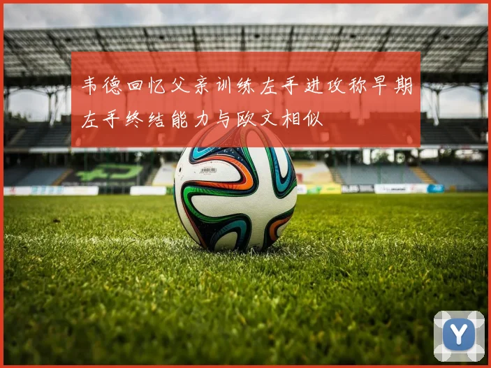 韦德回忆父亲训练左手进攻称早期左手终结能力与欧文相似