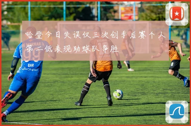 哈登今日失误仅三次创季后赛个人第二低表现助球队争胜