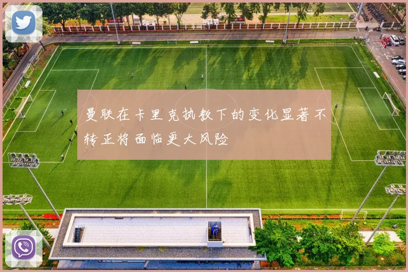曼联在卡里克执教下的变化显著不转正将面临更大风险