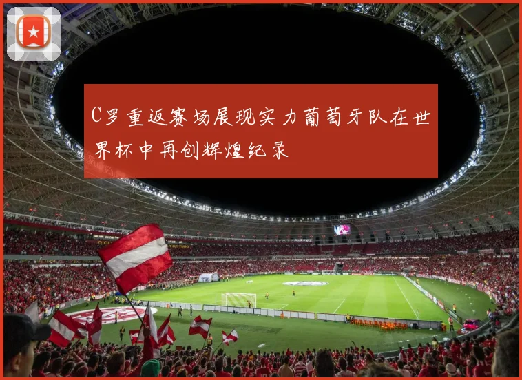 C罗重返赛场展现实力葡萄牙队在世界杯中再创辉煌纪录