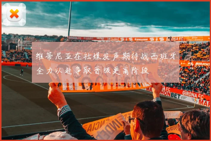 维蒂尼亚在社媒发声期待战西班牙全力以赴争取晋级更高阶段