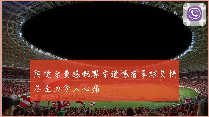 阿德尔曼感慨赛季遗憾落幕球员拼尽全力令人心痛