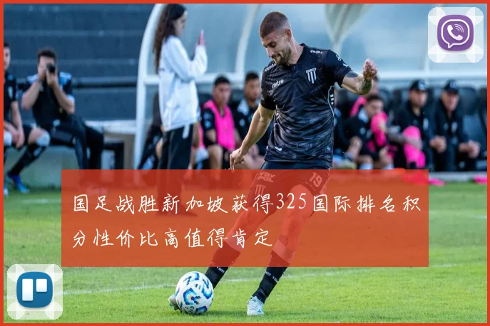 国足战胜新加坡获得325国际排名积分性价比高值得肯定