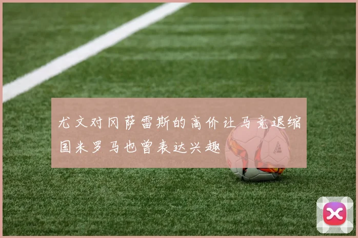 尤文对冈萨雷斯的高价让马竞退缩国米罗马也曾表达兴趣