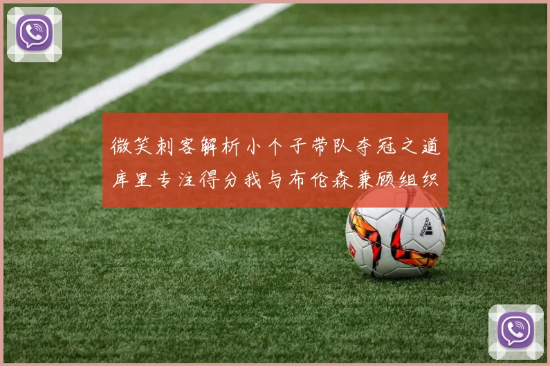 微笑刺客解析小个子带队夺冠之道库里专注得分我与布伦森兼顾组织与得分