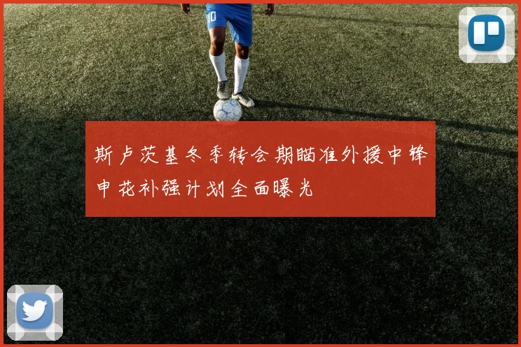 斯卢茨基冬季转会期瞄准外援中锋申花补强计划全面曝光