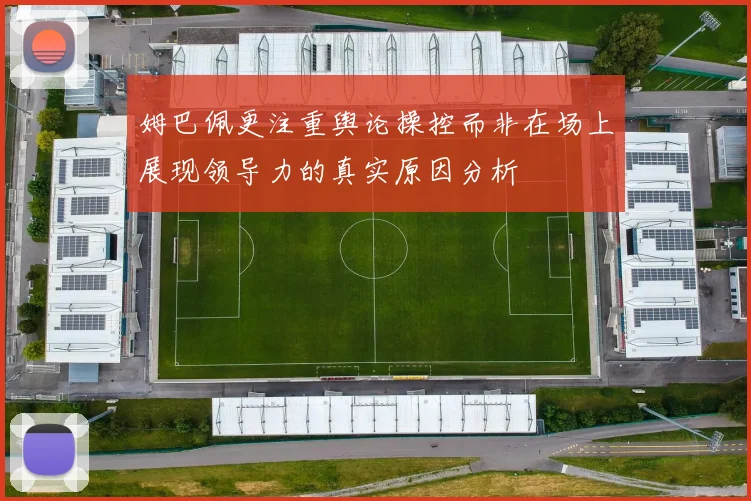 姆巴佩更注重舆论操控而非在场上展现领导力的真实原因分析