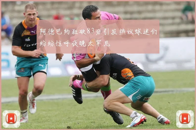 阿德巴约狂砍83分引发热议球迷们纷纷惊呼夜晚太罕见