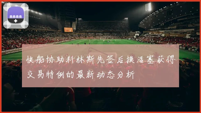 快船协助科林斯先签后换活塞获得交易特例的最新动态分析