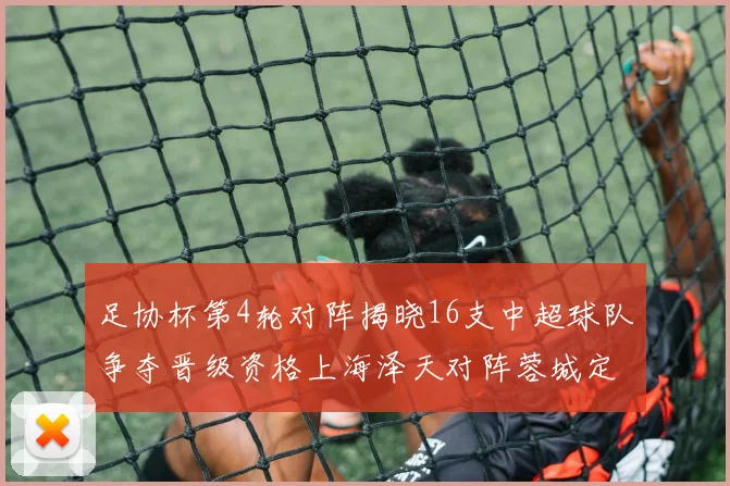 足协杯第4轮对阵揭晓16支中超球队争夺晋级资格上海泽天对阵蓉城定于6月20日19时30分