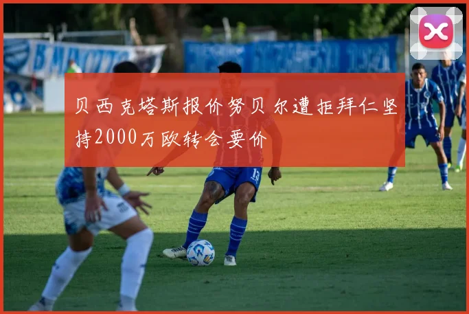 贝西克塔斯报价努贝尔遭拒拜仁坚持2000万欧转会要价