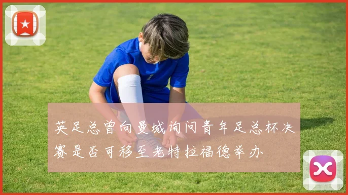 英足总曾向曼城询问青年足总杯决赛是否可移至老特拉福德举办